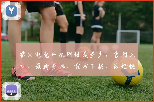 雷火电竞手机网址是多少,官网入口,最新资讯,官方下载,体验畅玩三重礼