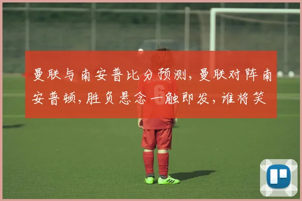 曼联与南安普比分预测,曼联对阵南安普顿,胜负悬念一触即发,谁将笑到最后