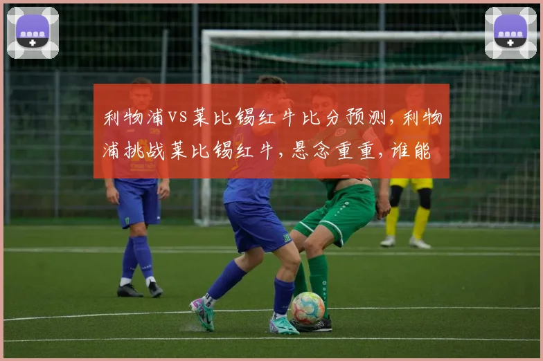 利物浦vs莱比锡红牛比分预测,利物浦挑战莱比锡红牛,悬念重重,谁能笑到最后