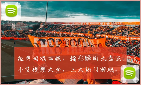 经典游戏回顾,精彩瞬间大盘点,小艾视频大全,三大热门游戏,不容错过